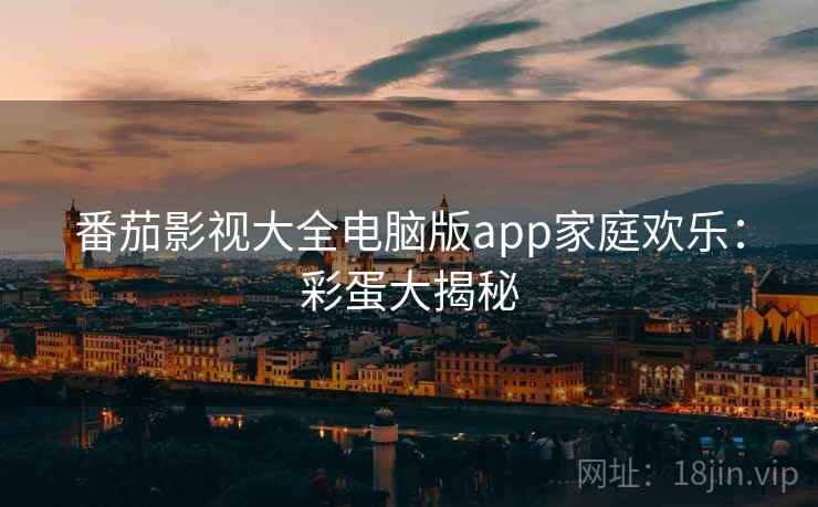 番茄影视大全电脑版app家庭欢乐：彩蛋大揭秘