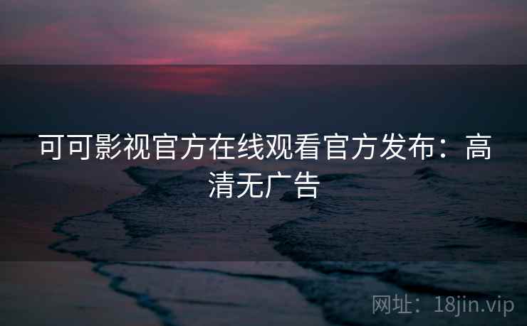 可可影视官方在线观看官方发布：高清无广告
