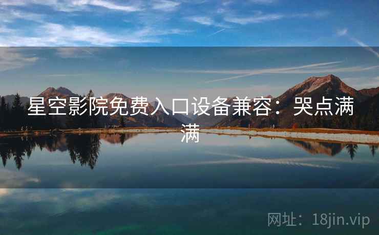 星空影院免费入口设备兼容：哭点满满