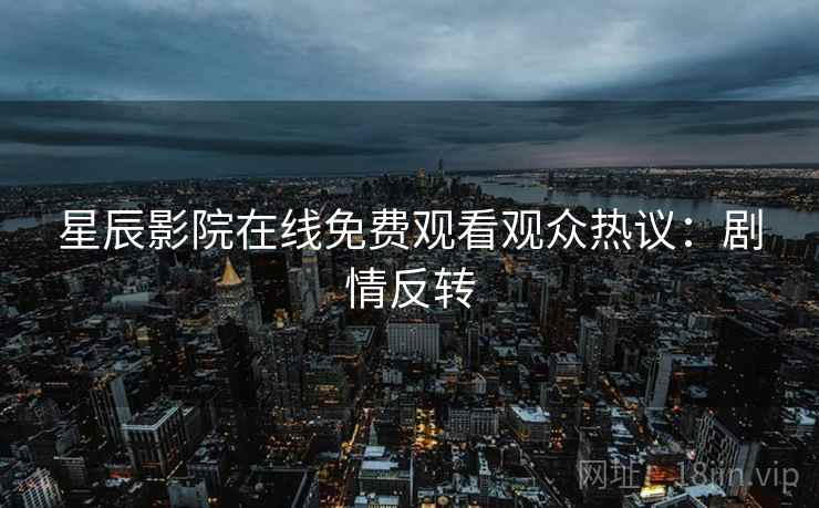 星辰影院在线免费观看观众热议：剧情反转