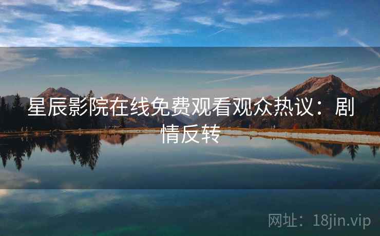 星辰影院在线免费观看观众热议：剧情反转