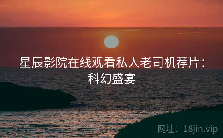 星辰影院在线观看私人老司机荐片：科幻盛宴