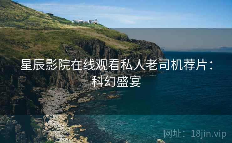星辰影院在线观看私人老司机荐片：科幻盛宴