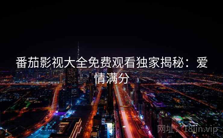 番茄影视大全免费观看独家揭秘：爱情满分