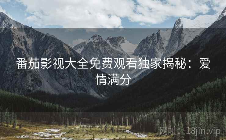 番茄影视大全免费观看独家揭秘：爱情满分