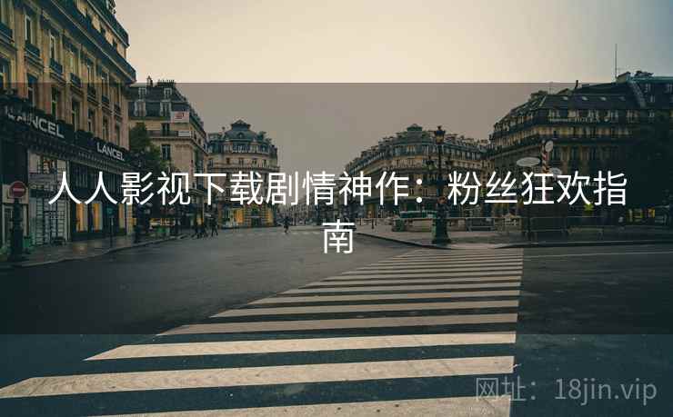人人影视下载剧情神作：粉丝狂欢指南