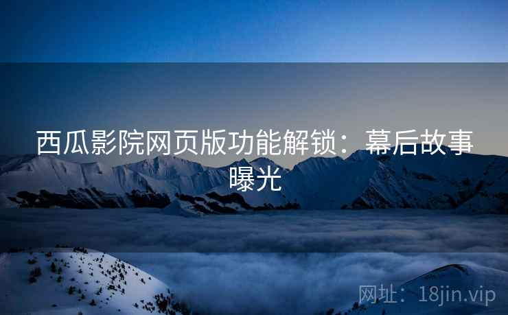 西瓜影院网页版功能解锁：幕后故事曝光