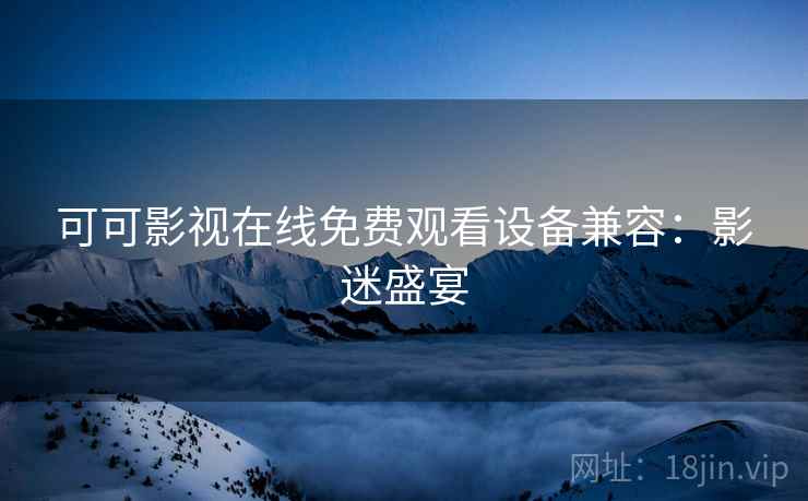 可可影视在线免费观看设备兼容：影迷盛宴