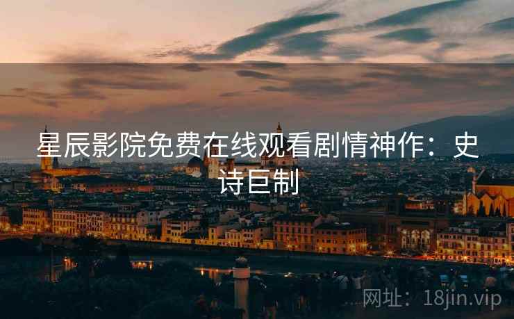 星辰影院免费在线观看剧情神作：史诗巨制