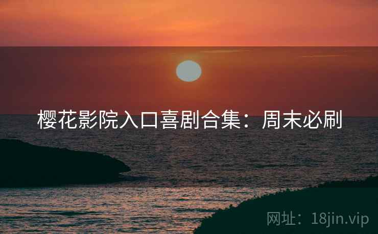 樱花影院入口喜剧合集：周末必刷