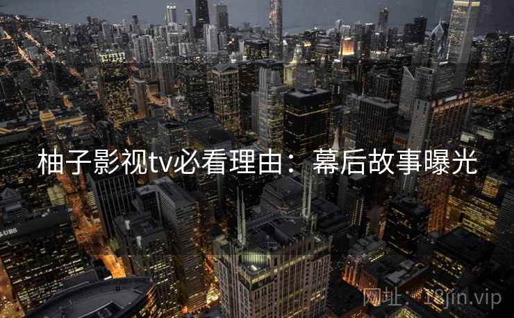 柚子影视tv必看理由：幕后故事曝光