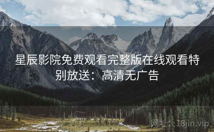 星辰影院免费观看完整版在线观看特别放送：高清无广告