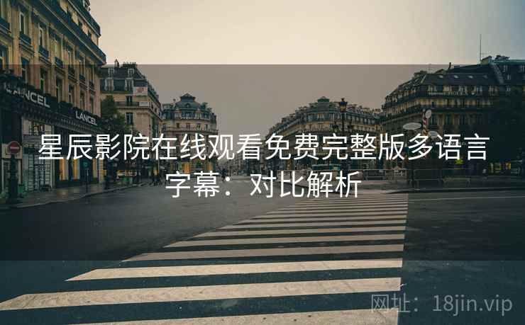 星辰影院在线观看免费完整版多语言字幕：对比解析