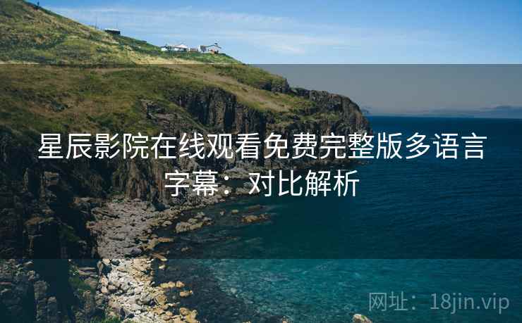 星辰影院在线观看免费完整版多语言字幕：对比解析