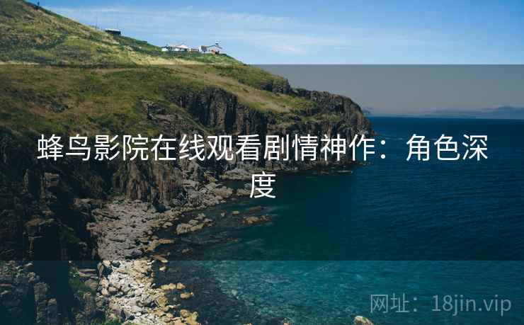 蜂鸟影院在线观看剧情神作：角色深度
