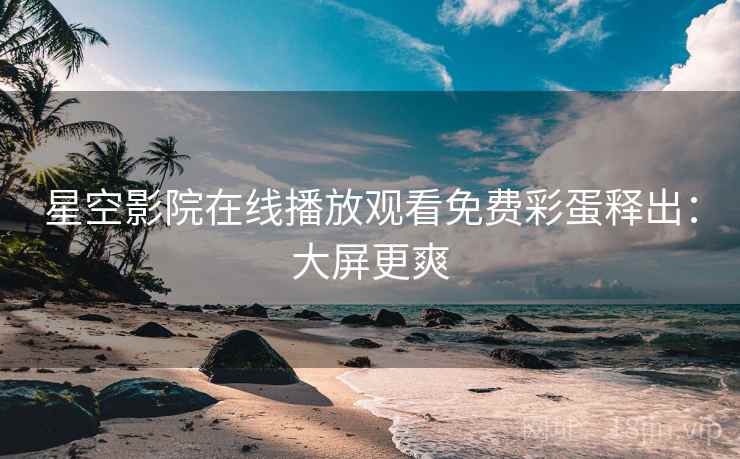 星空影院在线播放观看免费彩蛋释出：大屏更爽