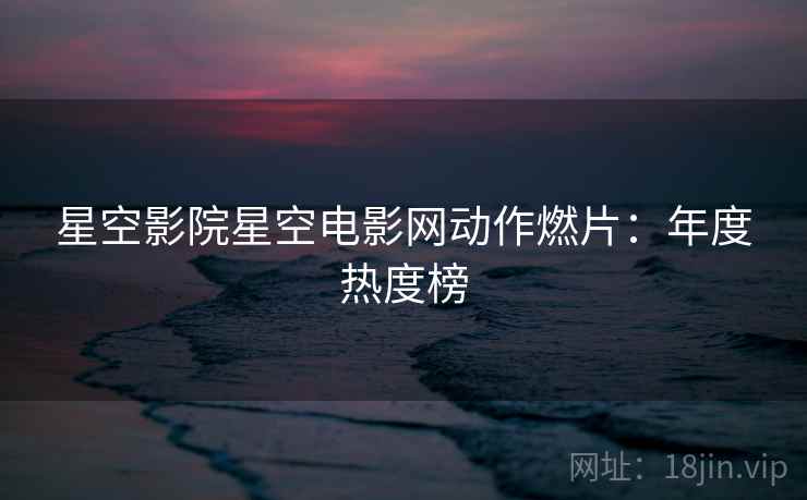 星空影院星空电影网动作燃片：年度热度榜