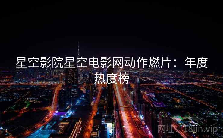 星空影院星空电影网动作燃片：年度热度榜