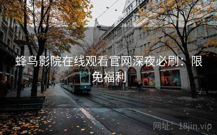 蜂鸟影院在线观看官网深夜必刷：限免福利