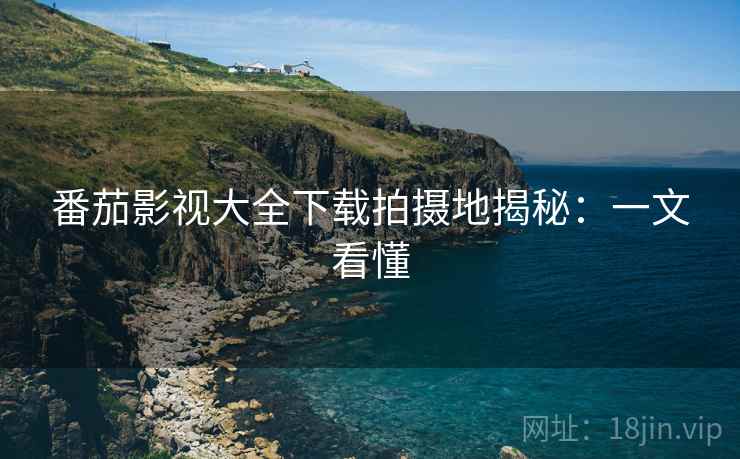 番茄影视大全下载拍摄地揭秘：一文看懂