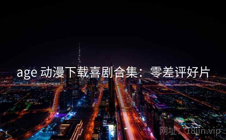 age 动漫下载喜剧合集：零差评好片