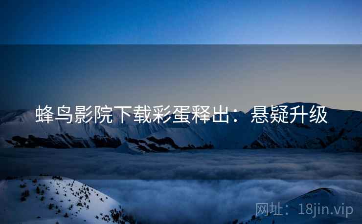蜂鸟影院下载彩蛋释出：悬疑升级