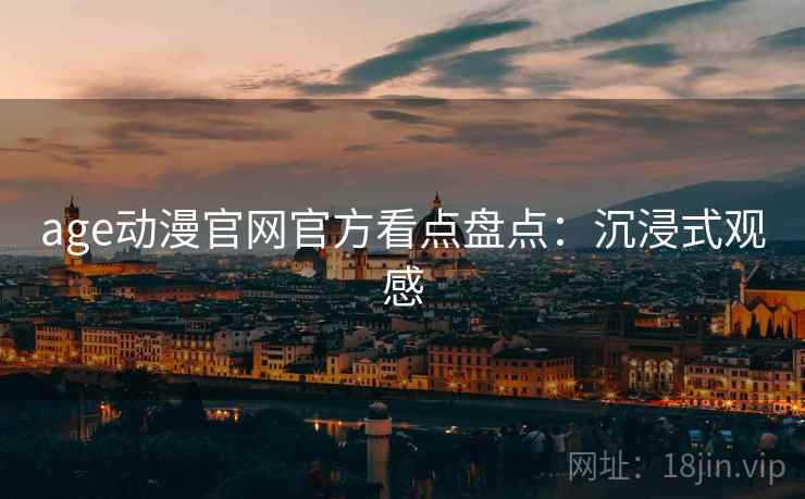 age动漫官网官方看点盘点：沉浸式观感
