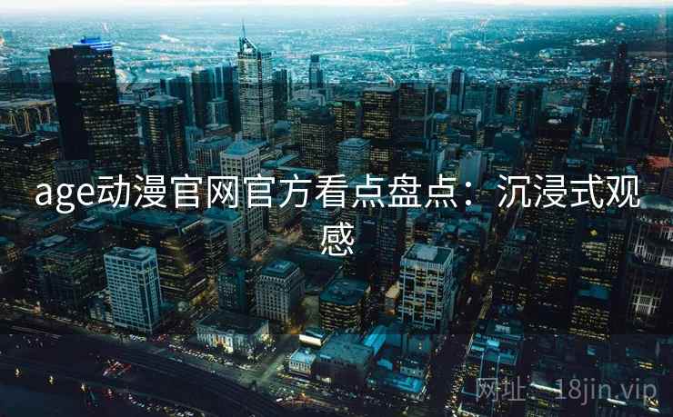 age动漫官网官方看点盘点：沉浸式观感