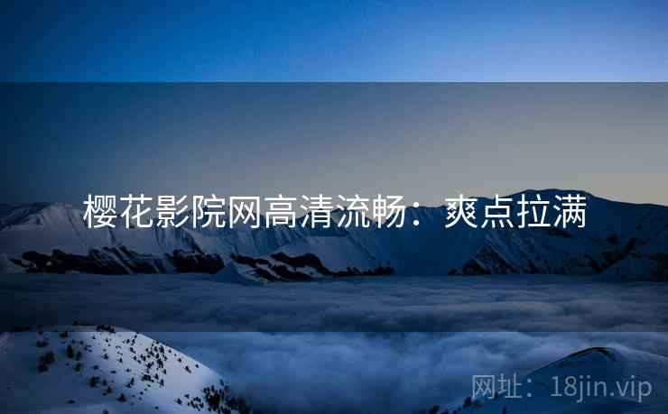 樱花影院网高清流畅：爽点拉满