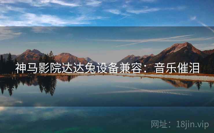 神马影院达达兔设备兼容：音乐催泪