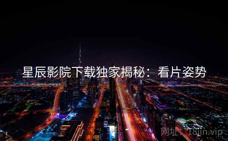 星辰影院下载独家揭秘：看片姿势