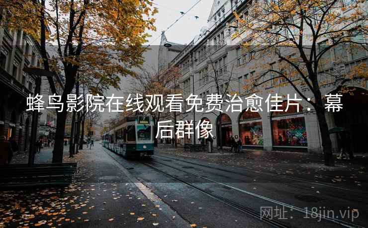 蜂鸟影院在线观看免费治愈佳片：幕后群像