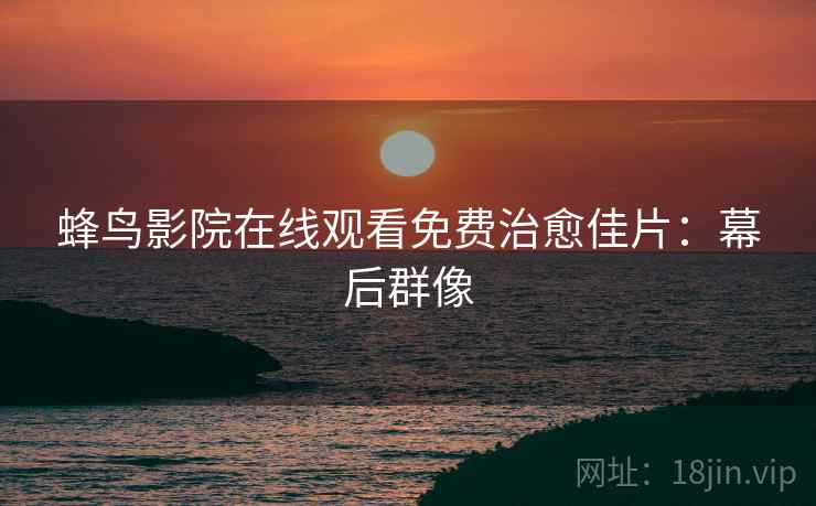 蜂鸟影院在线观看免费治愈佳片：幕后群像