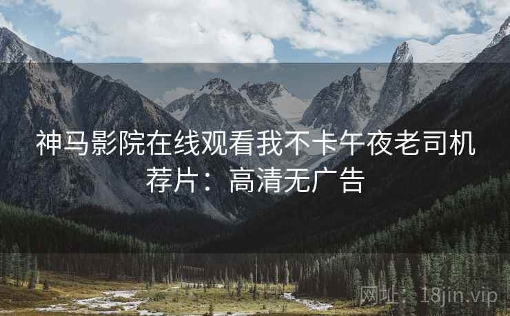 神马影院在线观看我不卡午夜老司机荐片：高清无广告