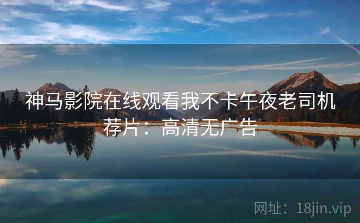 神马影院在线观看我不卡午夜老司机荐片：高清无广告