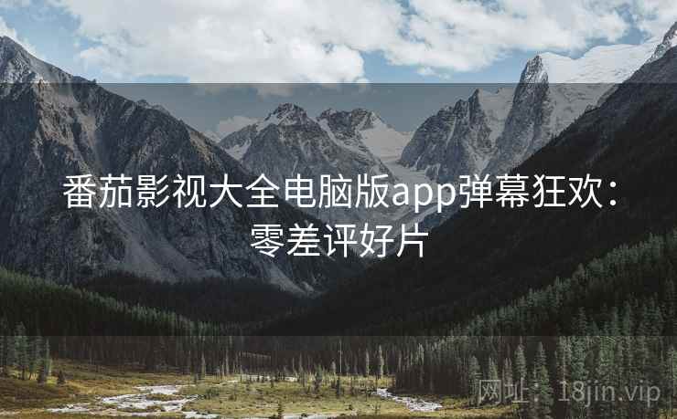 番茄影视大全电脑版app弹幕狂欢：零差评好片