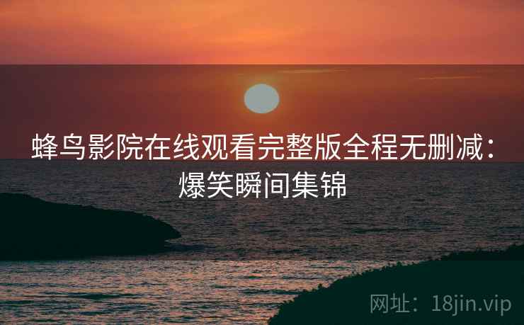 蜂鸟影院在线观看完整版全程无删减：爆笑瞬间集锦