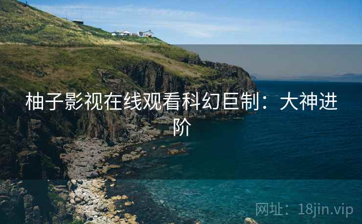 柚子影视在线观看科幻巨制：大神进阶