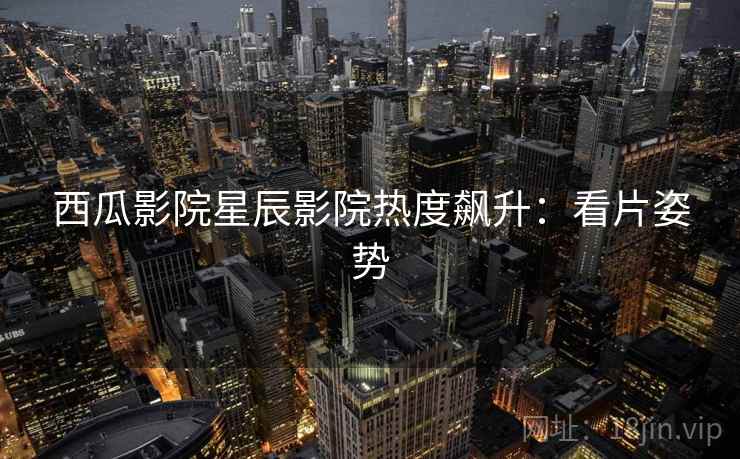 西瓜影院星辰影院热度飙升：看片姿势