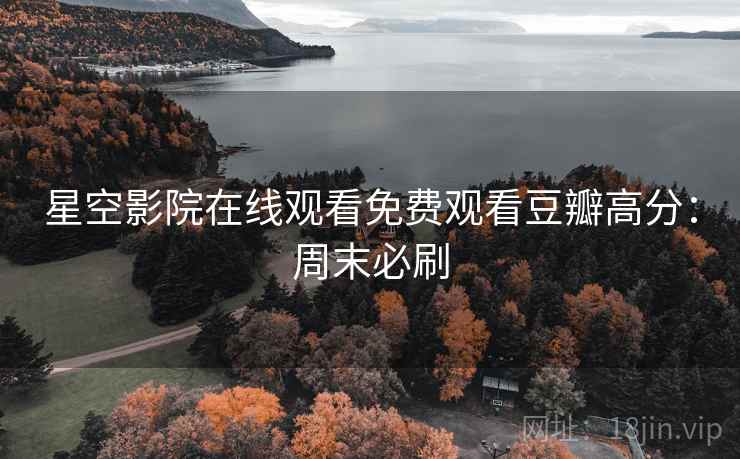 星空影院在线观看免费观看豆瓣高分：周末必刷