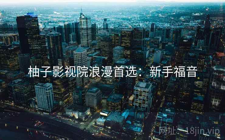 柚子影视院浪漫首选：新手福音