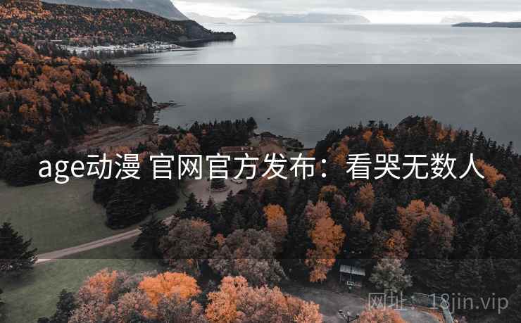 age动漫 官网官方发布：看哭无数人