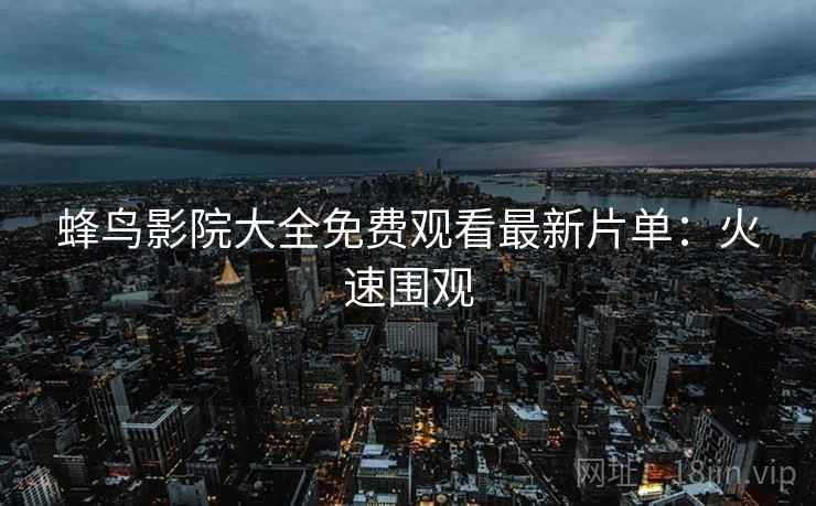 蜂鸟影院大全免费观看最新片单：火速围观