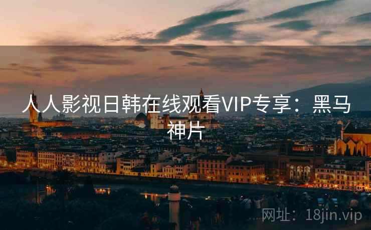人人影视日韩在线观看VIP专享：黑马神片