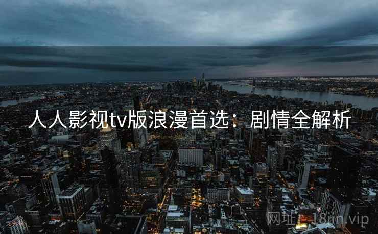 人人影视tv版浪漫首选：剧情全解析