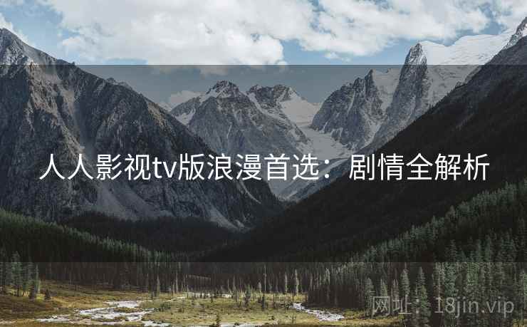 人人影视tv版浪漫首选：剧情全解析