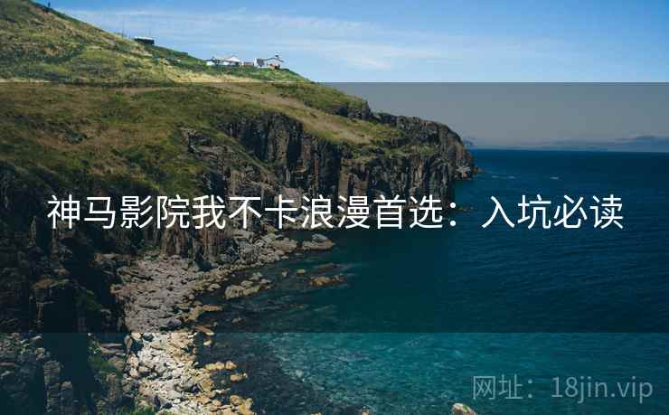 神马影院我不卡浪漫首选：入坑必读