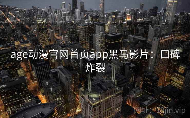 age动漫官网首页app黑马影片：口碑炸裂