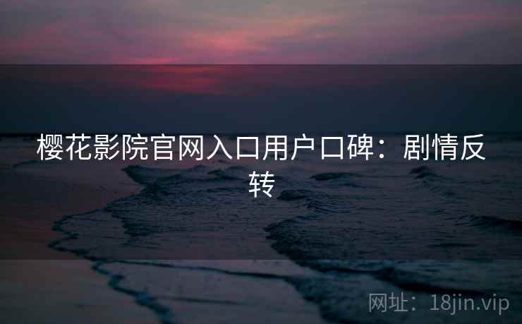 樱花影院官网入口用户口碑：剧情反转