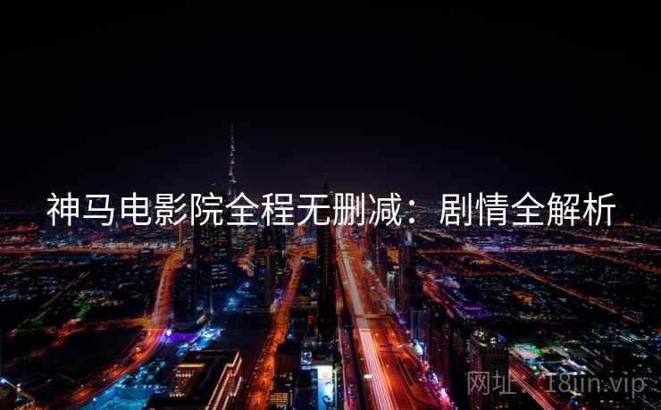 神马电影院全程无删减：剧情全解析